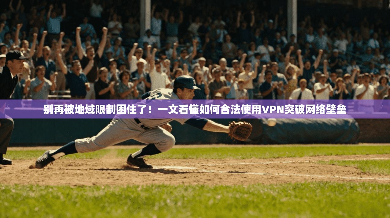 别再被地域限制困住了！一文看懂如何合法使用VPN突破网络壁垒