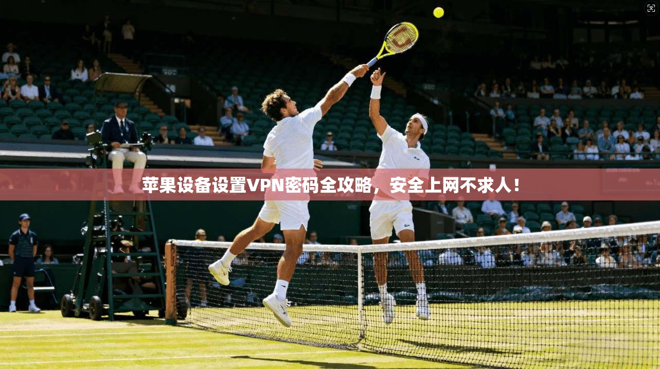 苹果设备设置VPN密码全攻略，安全上网不求人！