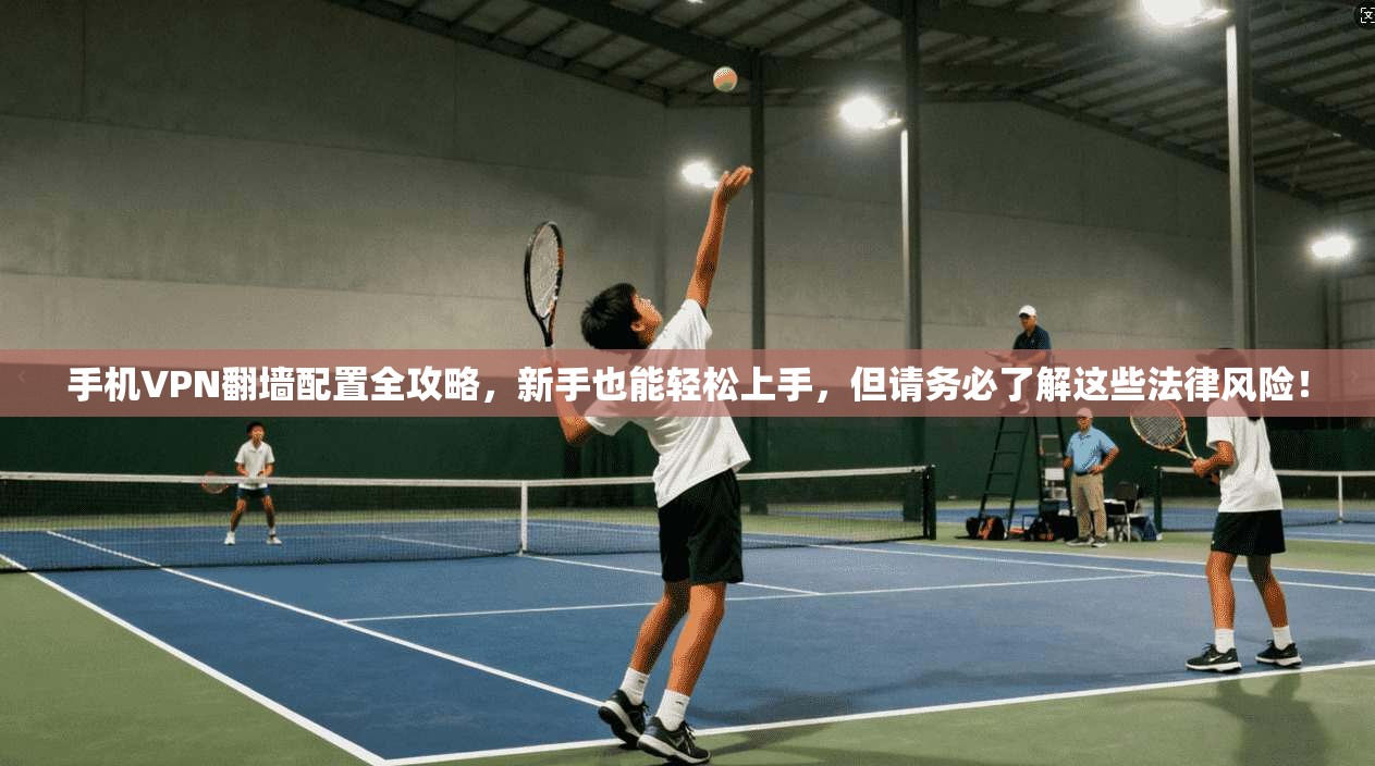 手机VPN翻墙配置全攻略，新手也能轻松上手，但请务必了解这些法律风险！