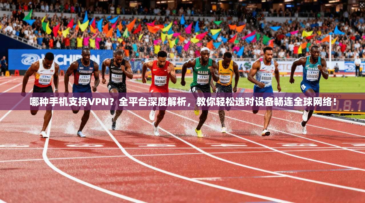 哪种手机支持VPN？全平台深度解析，教你轻松选对设备畅连全球网络！