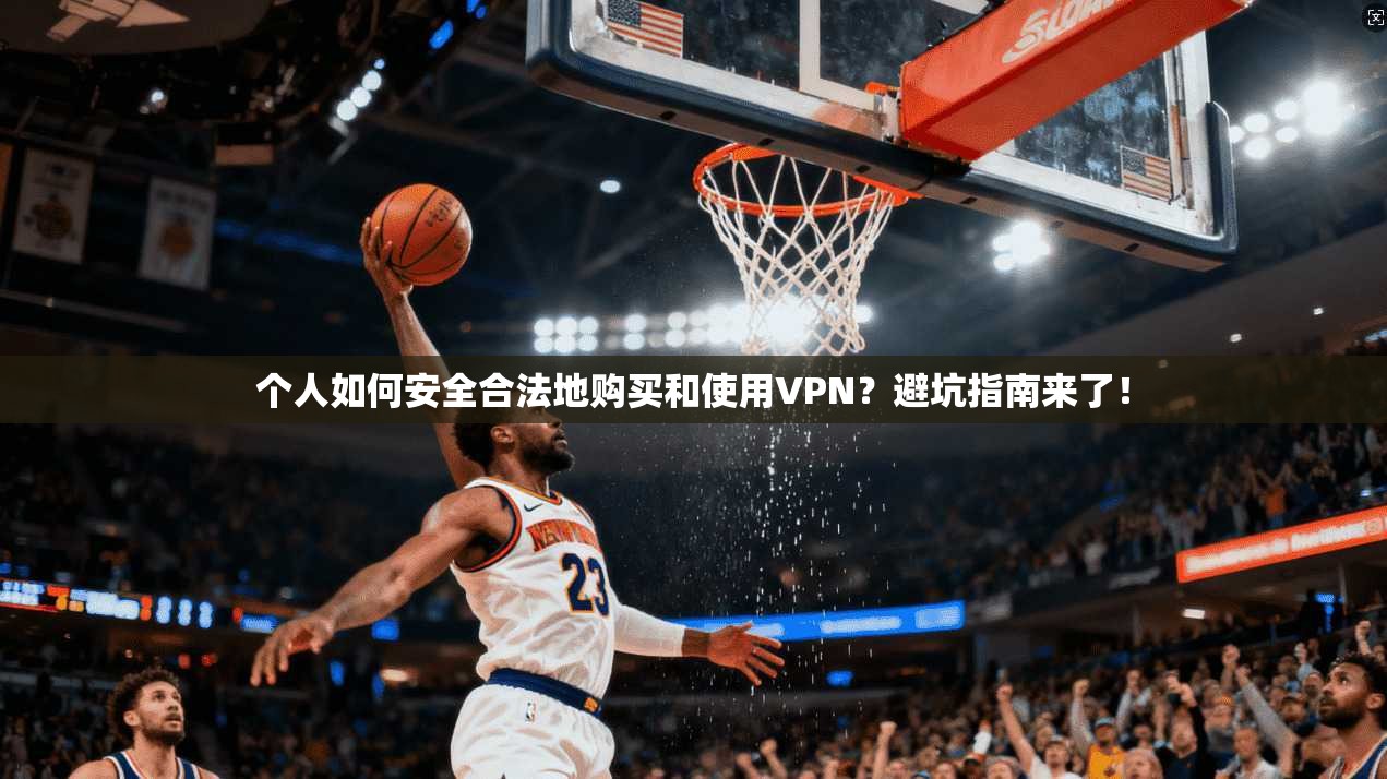 个人如何安全合法地购买和使用VPN？避坑指南来了！