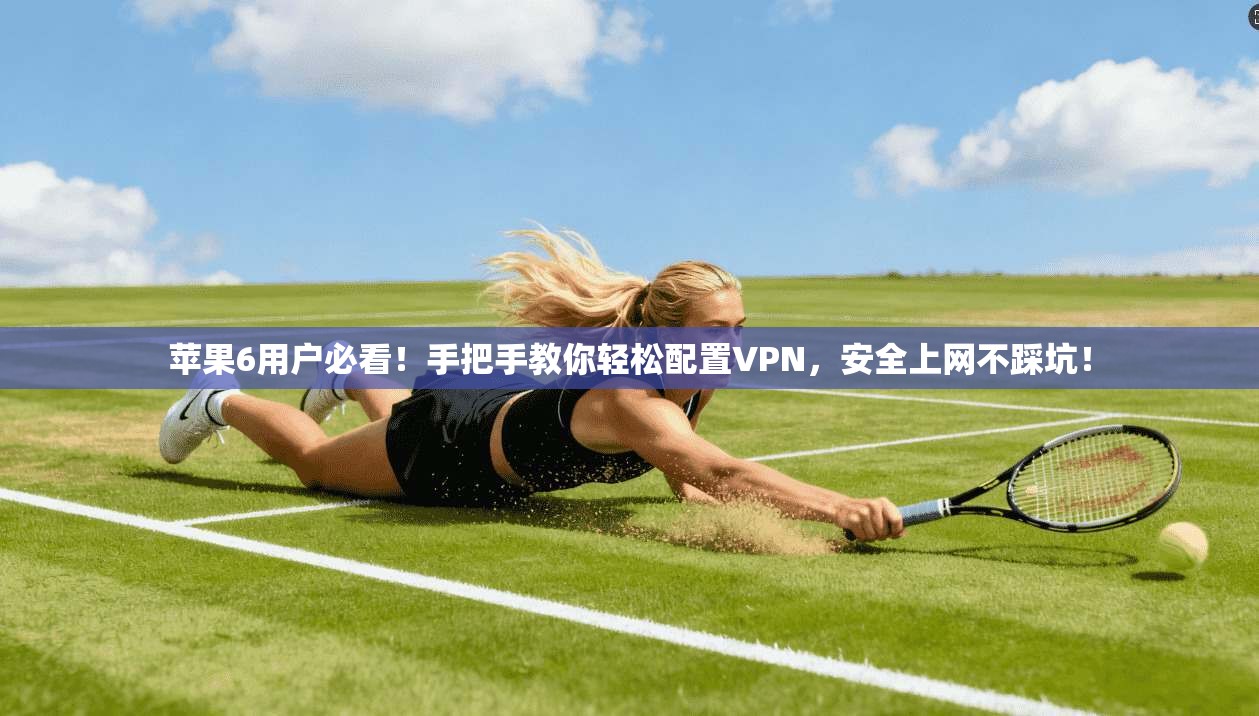 苹果6用户必看！手把手教你轻松配置VPN，安全上网不踩坑！