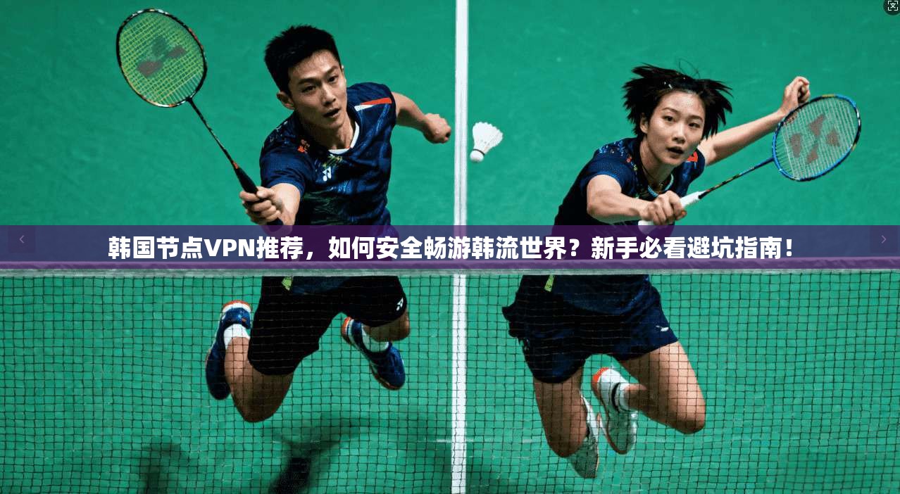 韩国节点VPN推荐，如何安全畅游韩流世界？新手必看避坑指南！