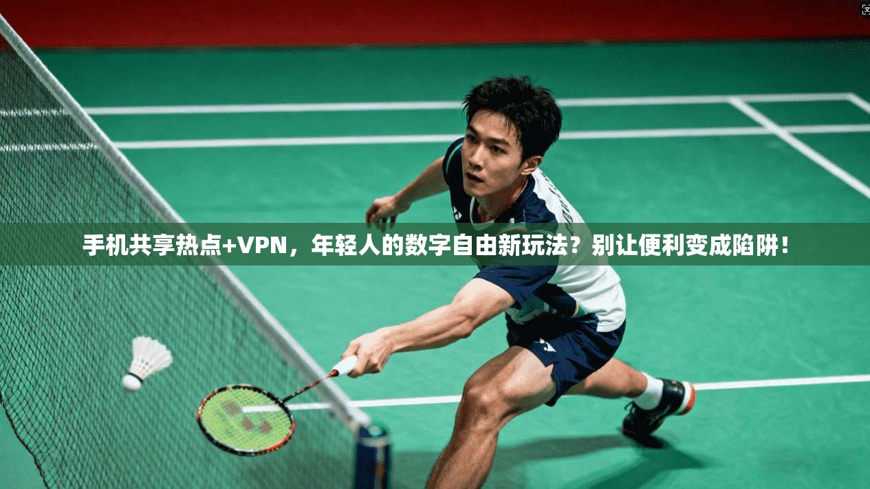 手机共享热点+VPN，年轻人的数字自由新玩法？别让便利变成陷阱！