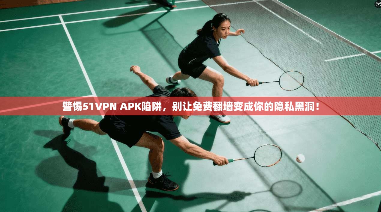 警惕51VPN APK陷阱，别让免费翻墙变成你的隐私黑洞！