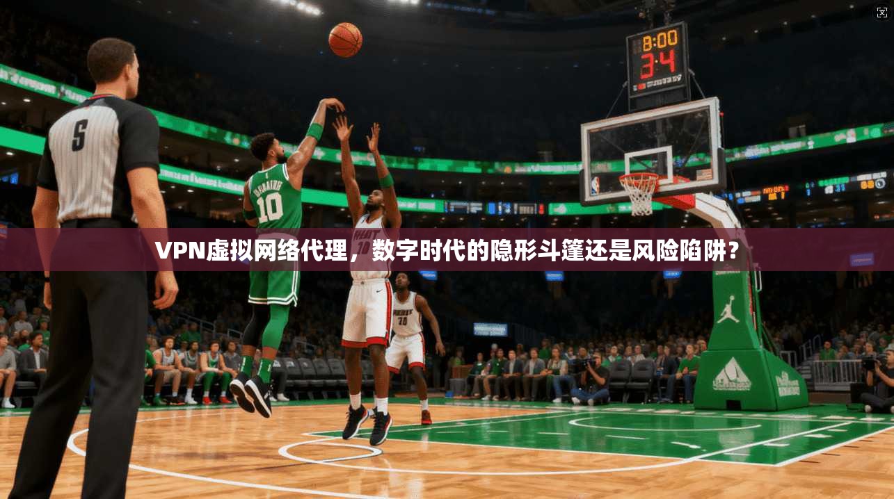VPN虚拟网络代理，数字时代的隐形斗篷还是风险陷阱？