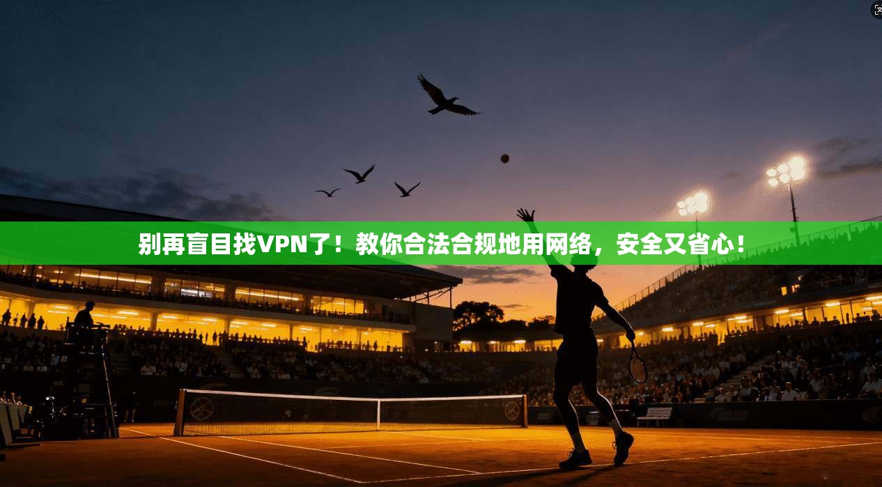 别再盲目找VPN了！教你合法合规地用网络，安全又省心！
