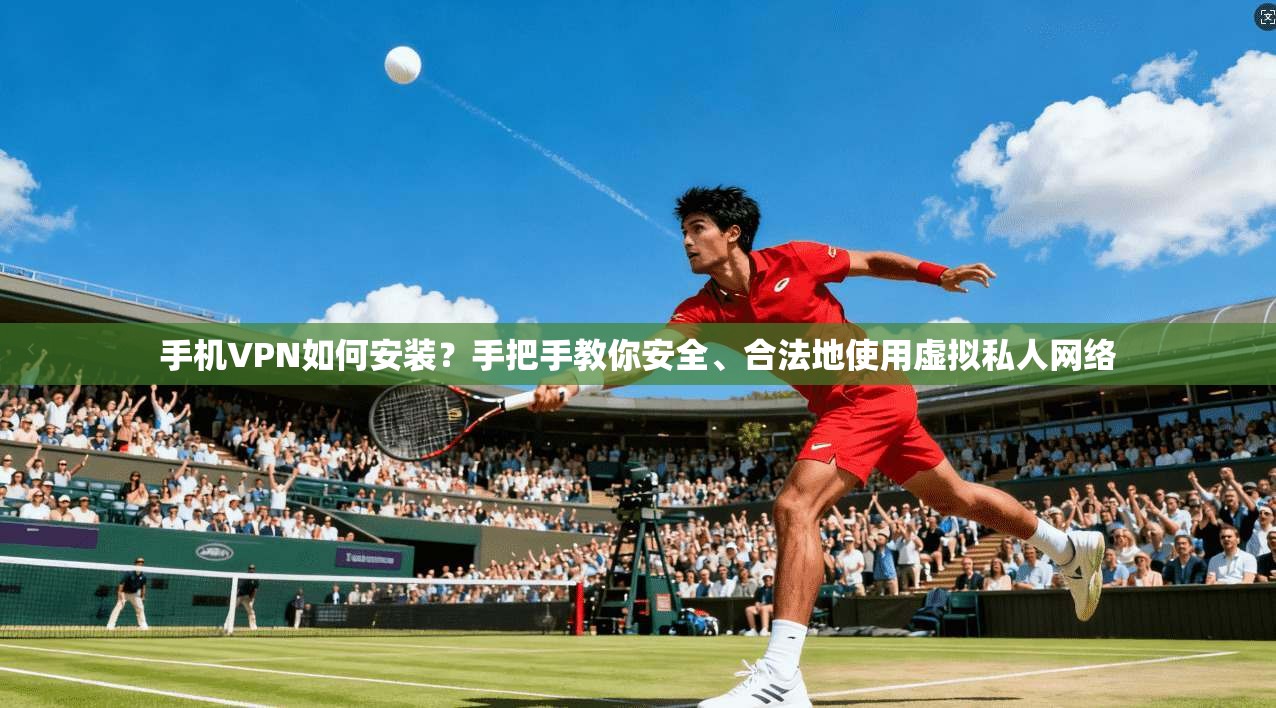手机VPN如何安装？手把手教你安全、合法地使用虚拟私人网络