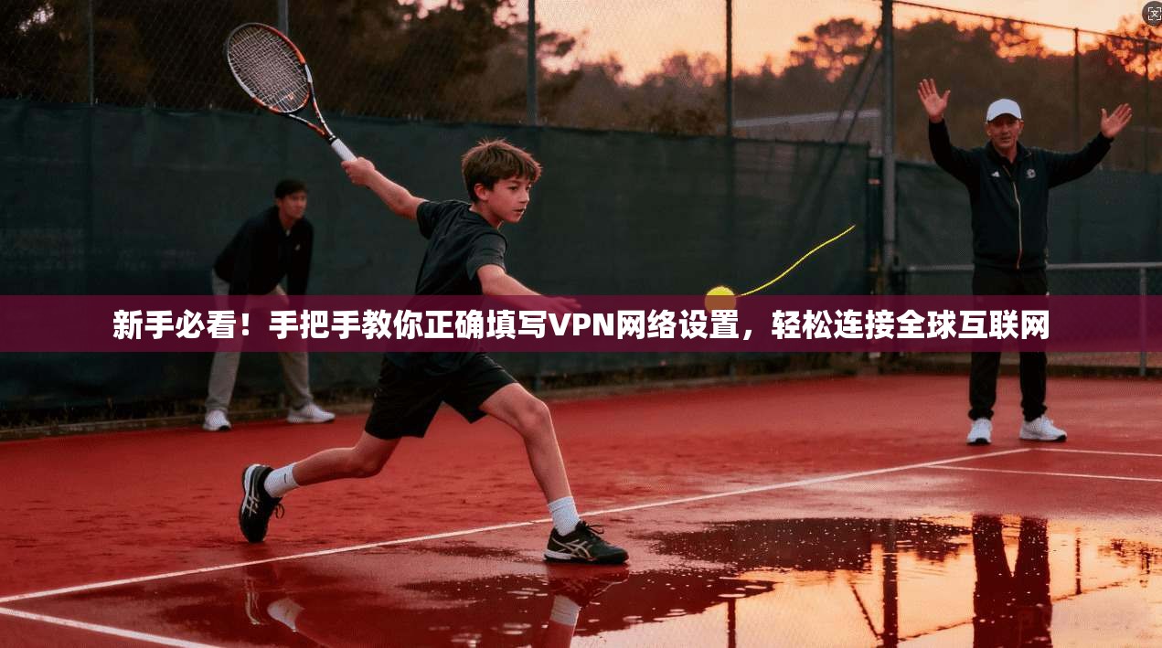 新手必看！手把手教你正确填写VPN网络设置，轻松连接全球互联网