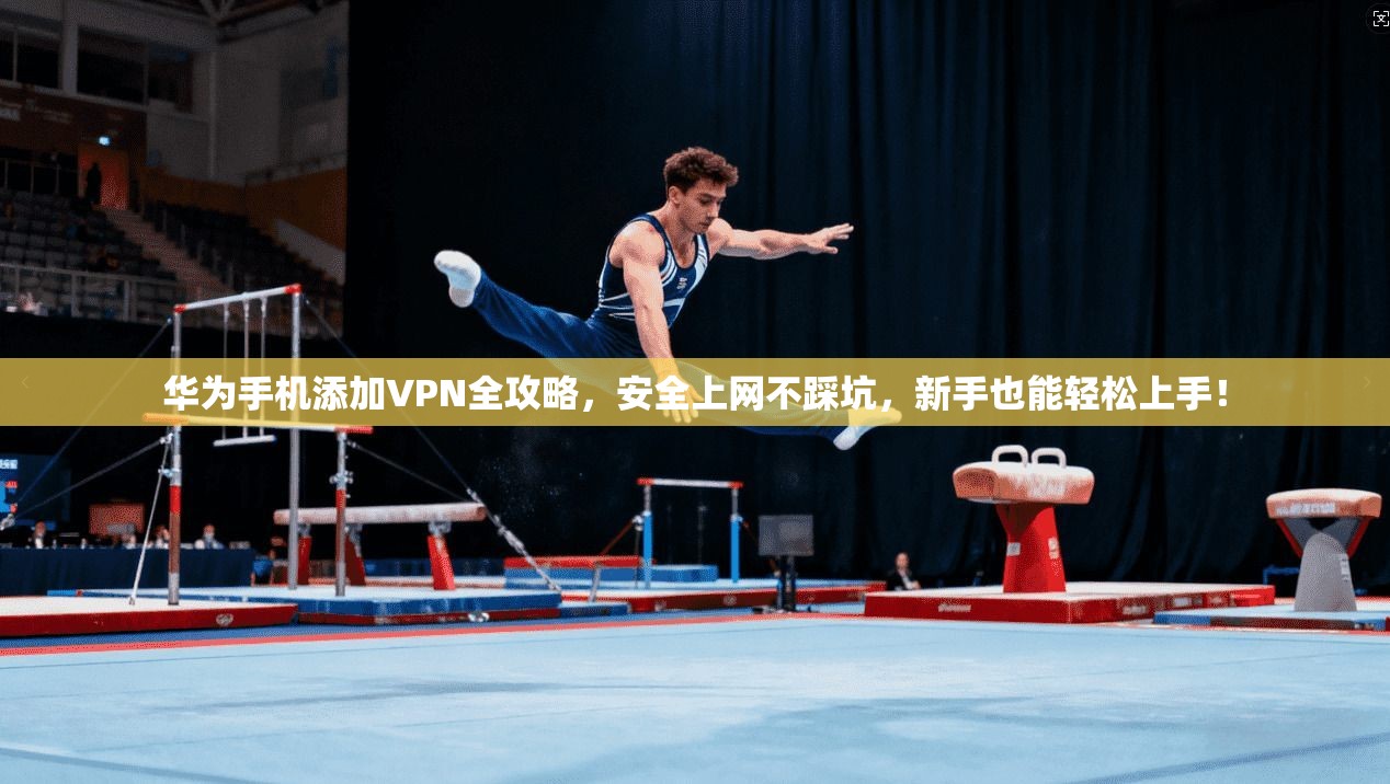 华为手机添加VPN全攻略，安全上网不踩坑，新手也能轻松上手！