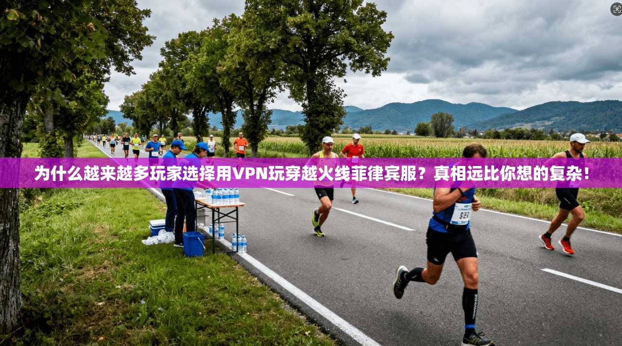 为什么越来越多玩家选择用VPN玩穿越火线菲律宾服？真相远比你想的复杂！