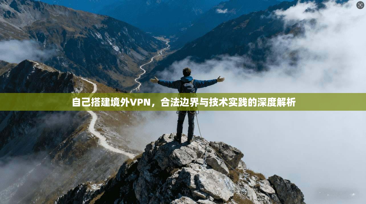 自己搭建境外VPN，合法边界与技术实践的深度解析