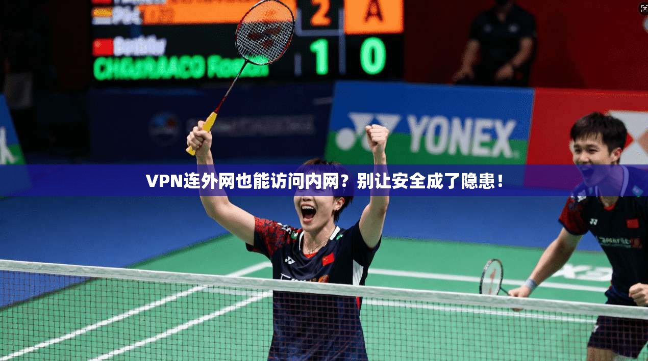 VPN连外网也能访问内网？别让安全成了隐患！