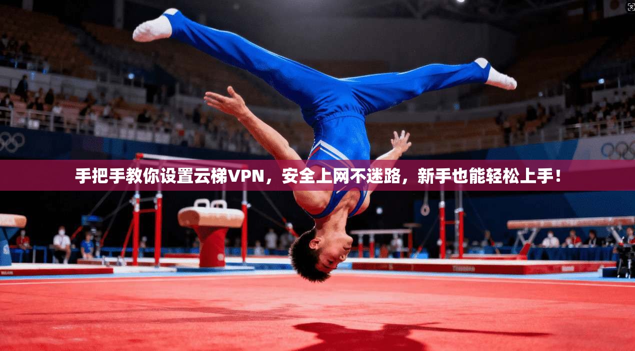 手把手教你设置云梯VPN，安全上网不迷路，新手也能轻松上手！