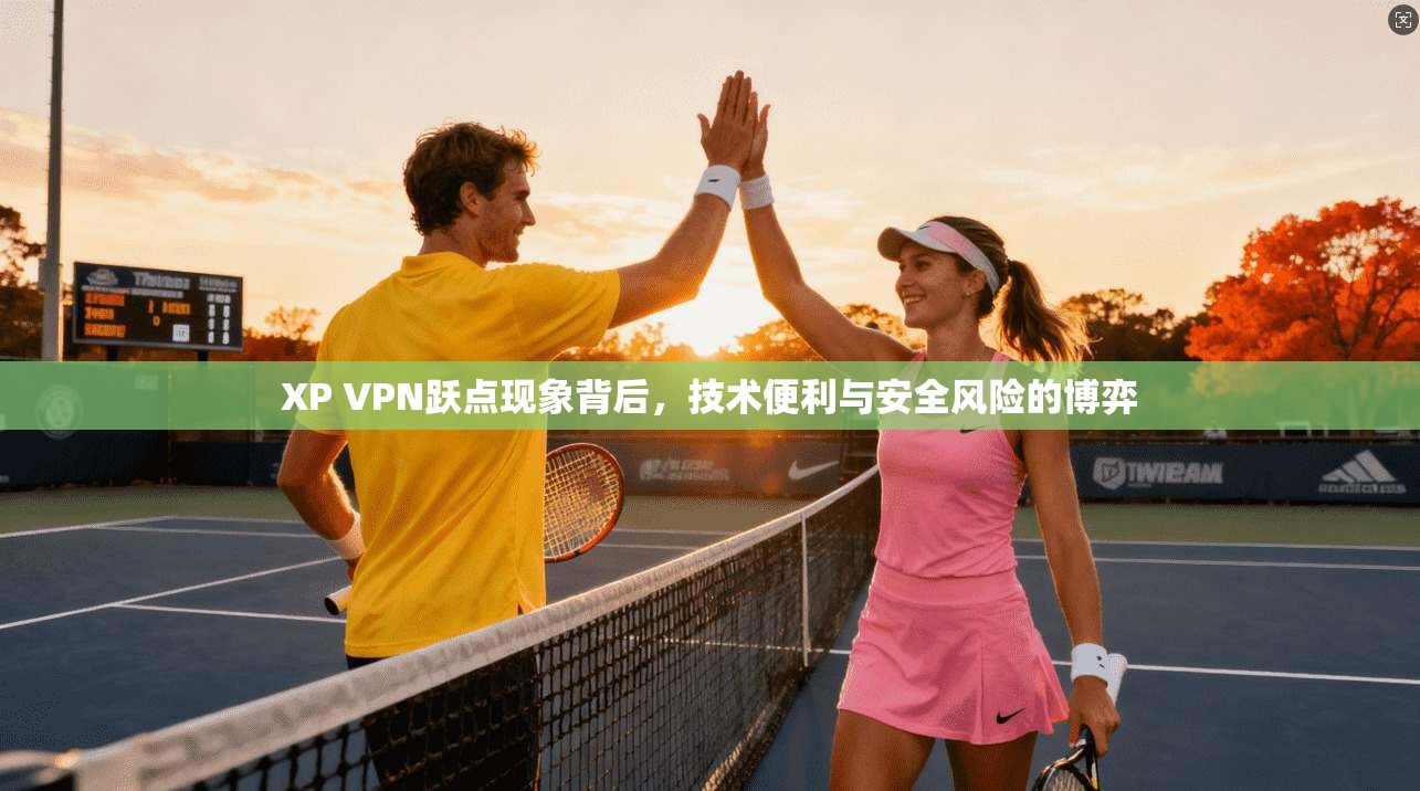 XP VPN跃点现象背后，技术便利与安全风险的博弈