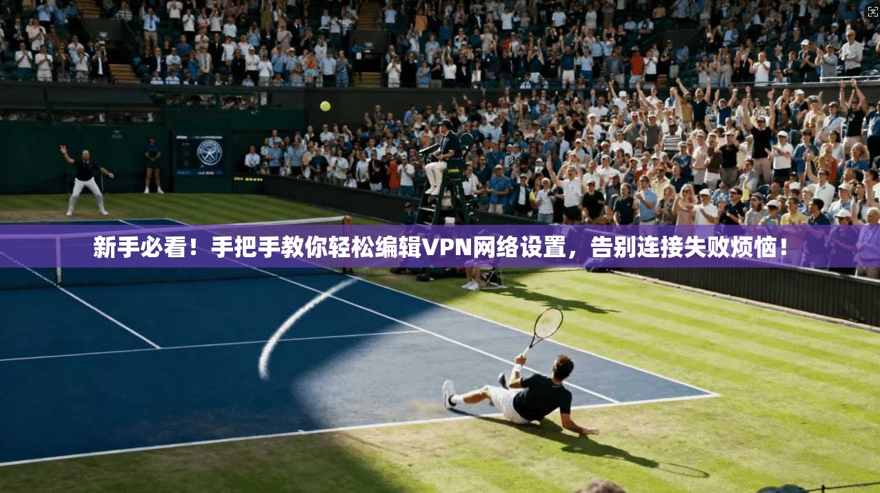 新手必看！手把手教你轻松编辑VPN网络设置，告别连接失败烦恼！