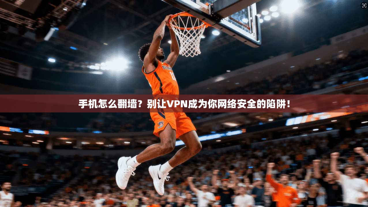 手机怎么翻墙？别让VPN成为你网络安全的陷阱！