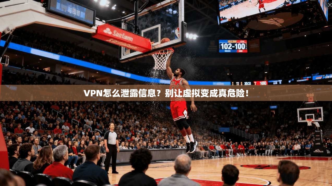VPN怎么泄露信息？别让虚拟变成真危险！