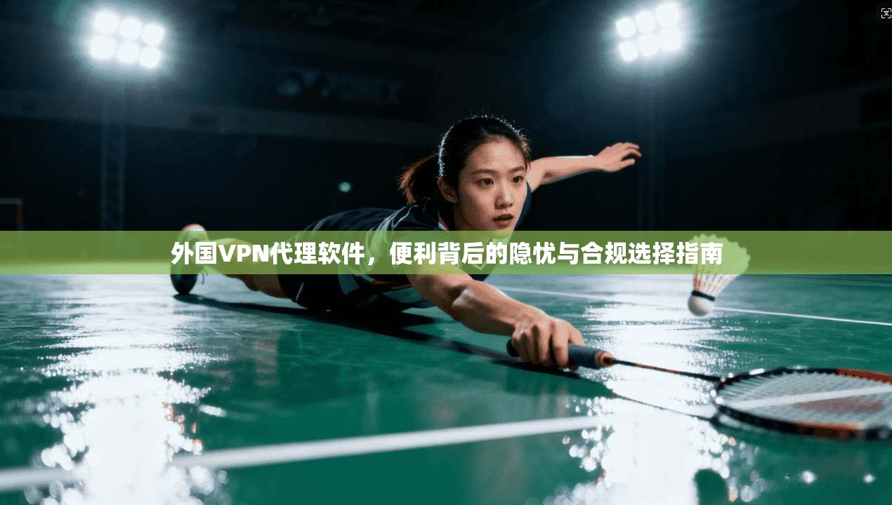 外国VPN代理软件，便利背后的隐忧与合规选择指南