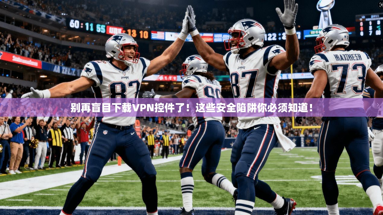 别再盲目下载VPN控件了！这些安全陷阱你必须知道！