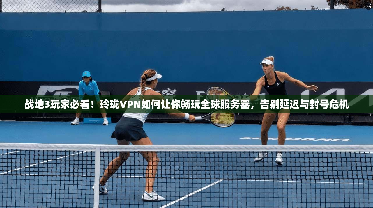 战地3玩家必看！玲珑VPN如何让你畅玩全球服务器，告别延迟与封号危机