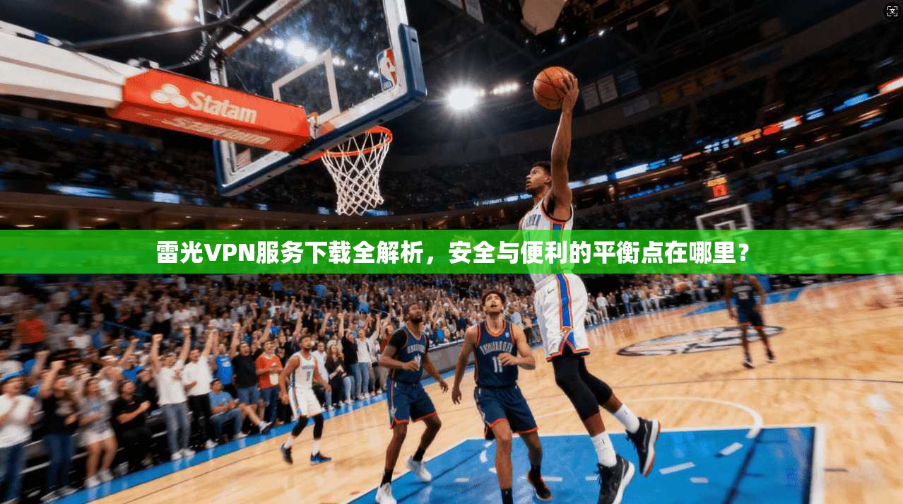雷光VPN服务下载全解析，安全与便利的平衡点在哪里？