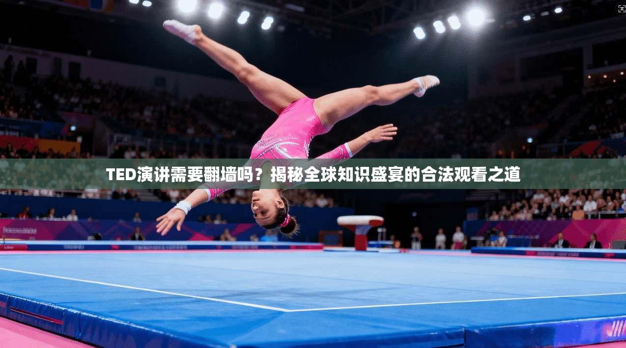 TED演讲需要翻墙吗？揭秘全球知识盛宴的合法观看之道
