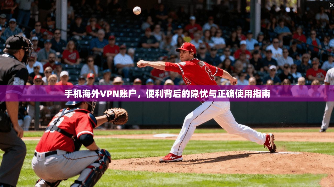 手机海外VPN账户，便利背后的隐忧与正确使用指南