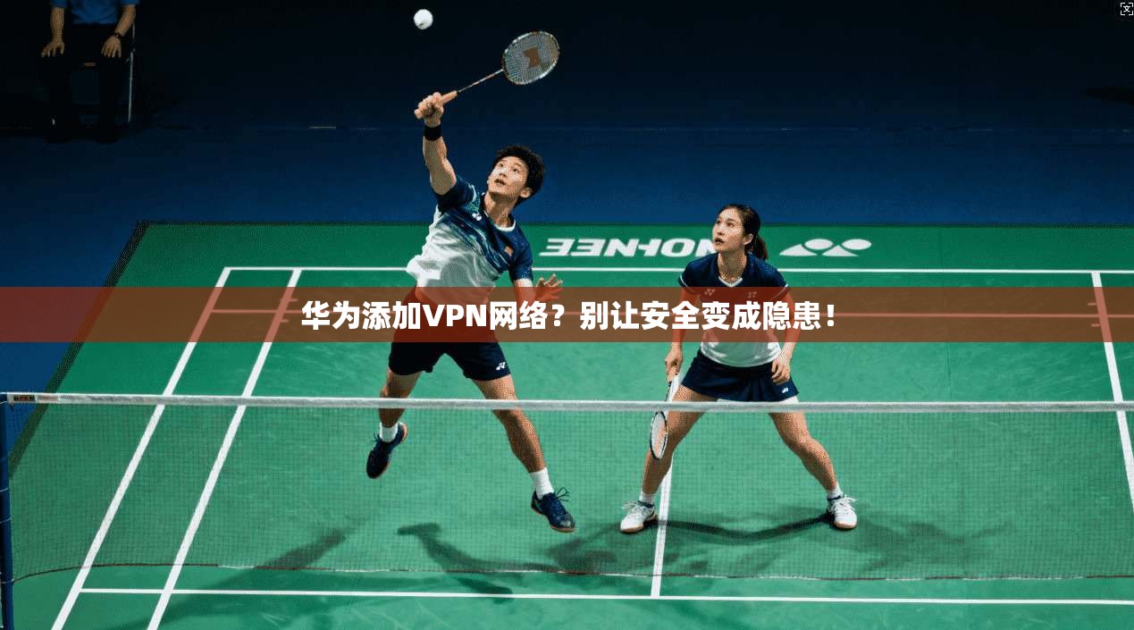 华为添加VPN网络？别让安全变成隐患！