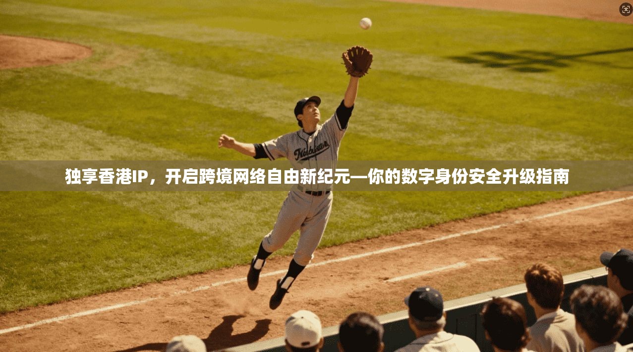 独享香港IP，开启跨境网络自由新纪元—你的数字身份安全升级指南