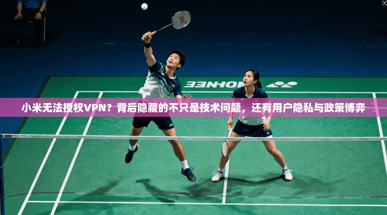 小米无法授权VPN？背后隐藏的不只是技术问题，还有用户隐私与政策博弈
