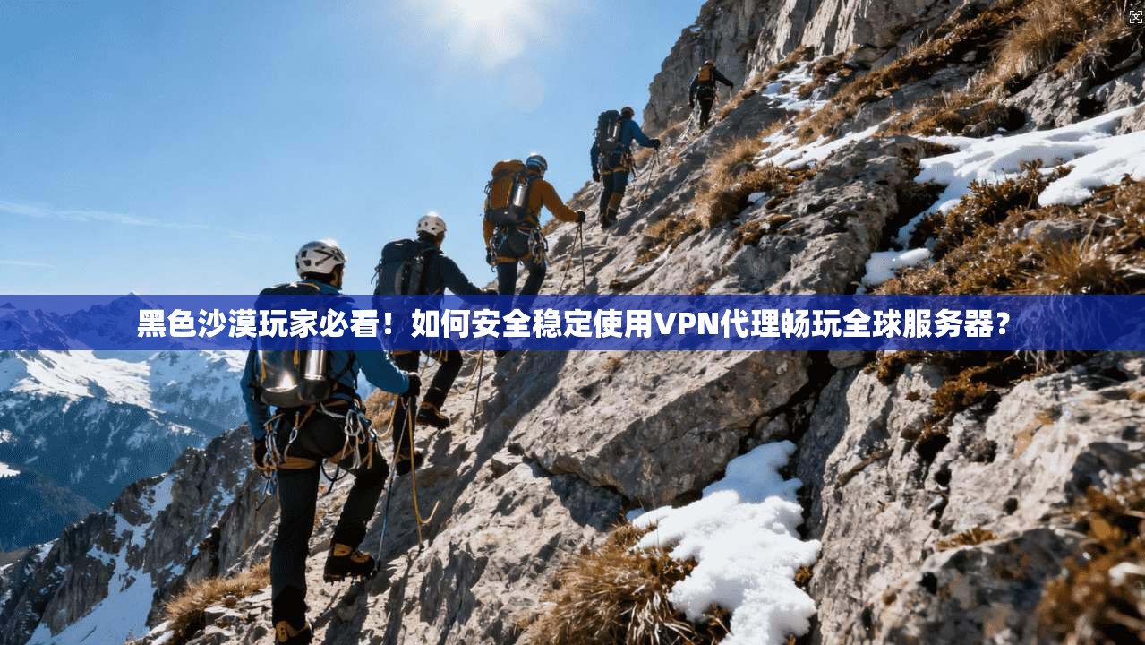黑色沙漠玩家必看！如何安全稳定使用VPN代理畅玩全球服务器？