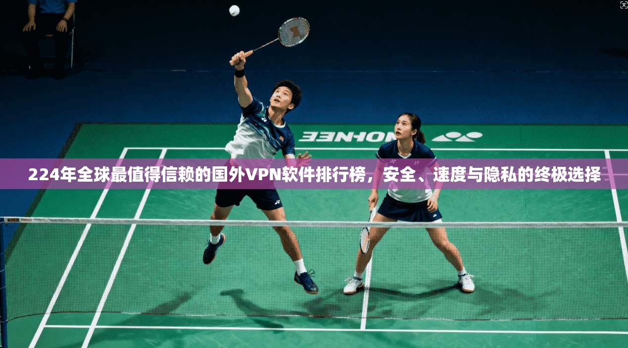 224年全球最值得信赖的国外VPN软件排行榜，安全、速度与隐私的终极选择