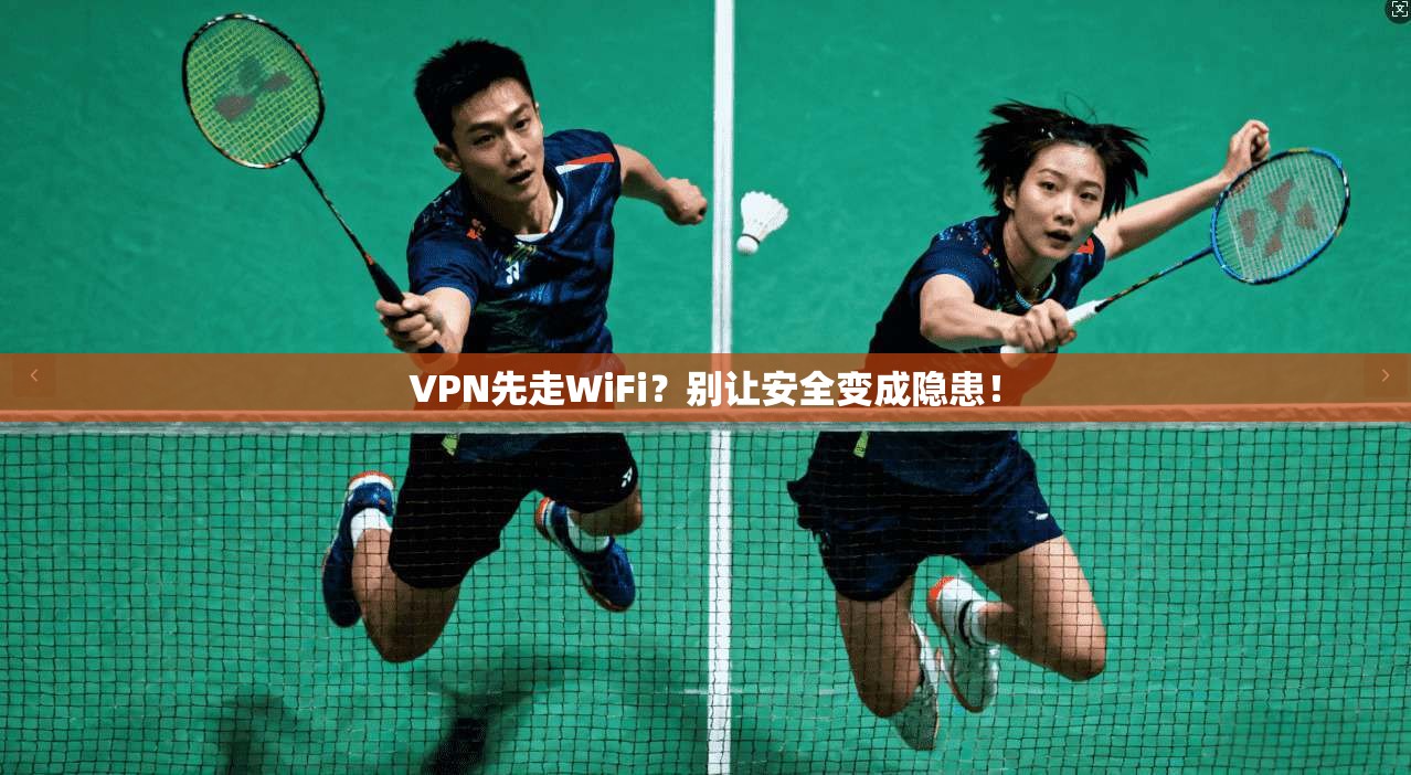 VPN先走WiFi？别让安全变成隐患！
