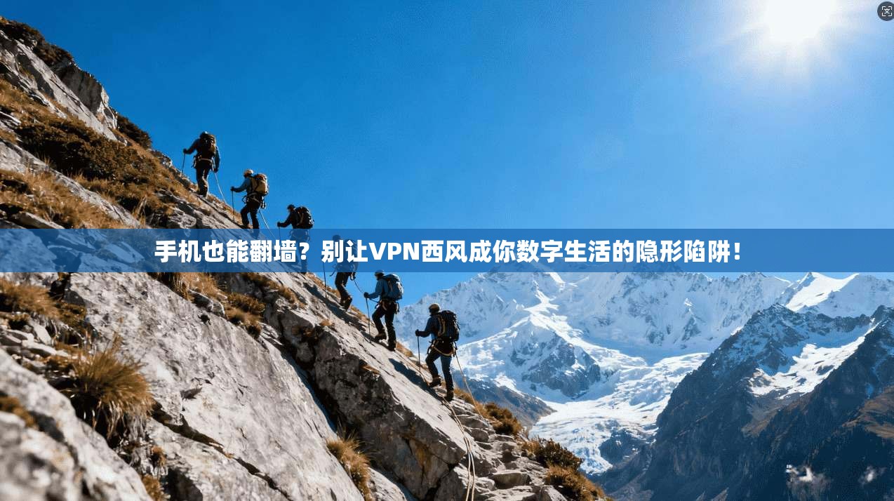 手机也能翻墙？别让VPN西风成你数字生活的隐形陷阱！