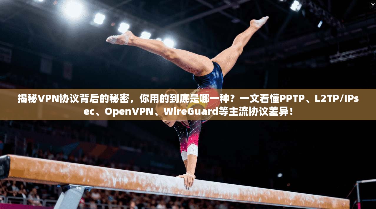 揭秘VPN协议背后的秘密，你用的到底是哪一种？一文看懂PPTP、L2TP/IPsec、OpenVPN、WireGuard等主流协议差异！