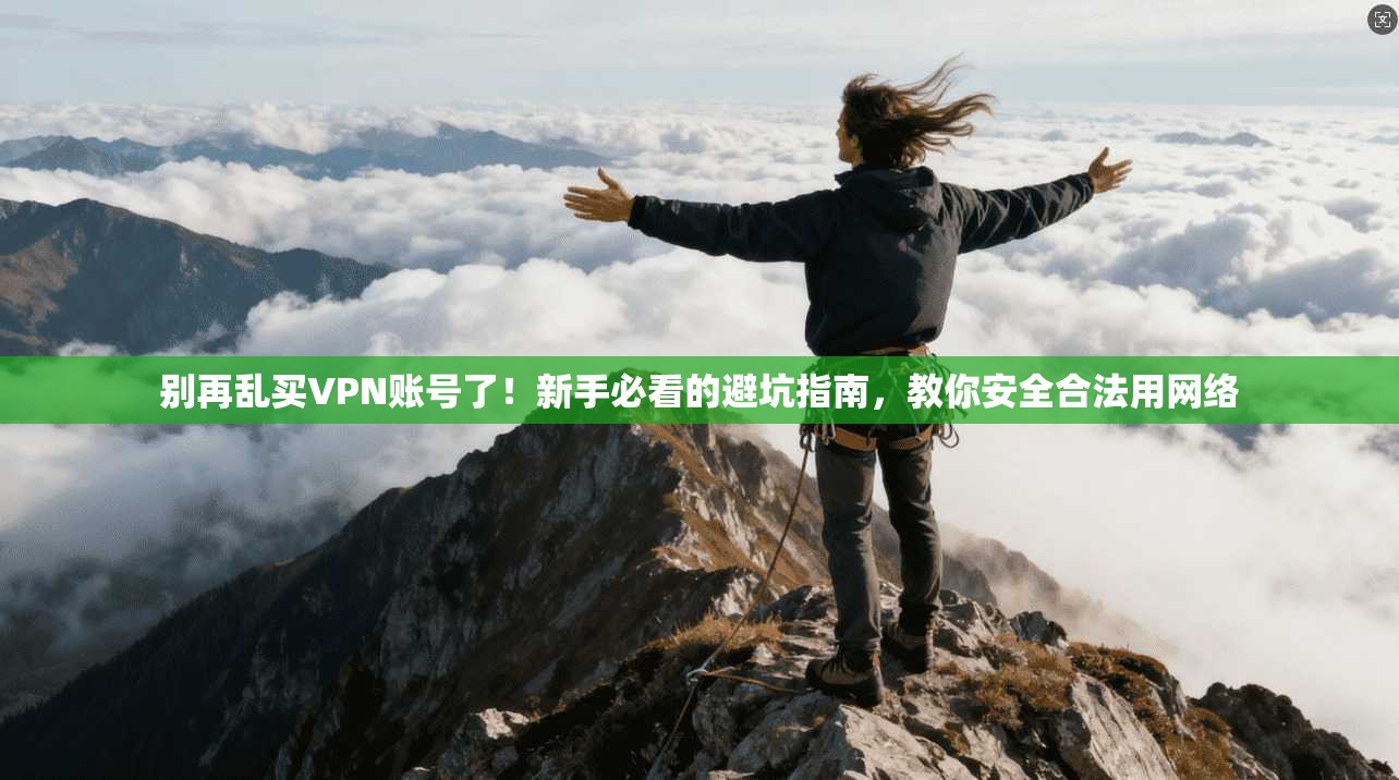 别再乱买VPN账号了！新手必看的避坑指南，教你安全合法用网络