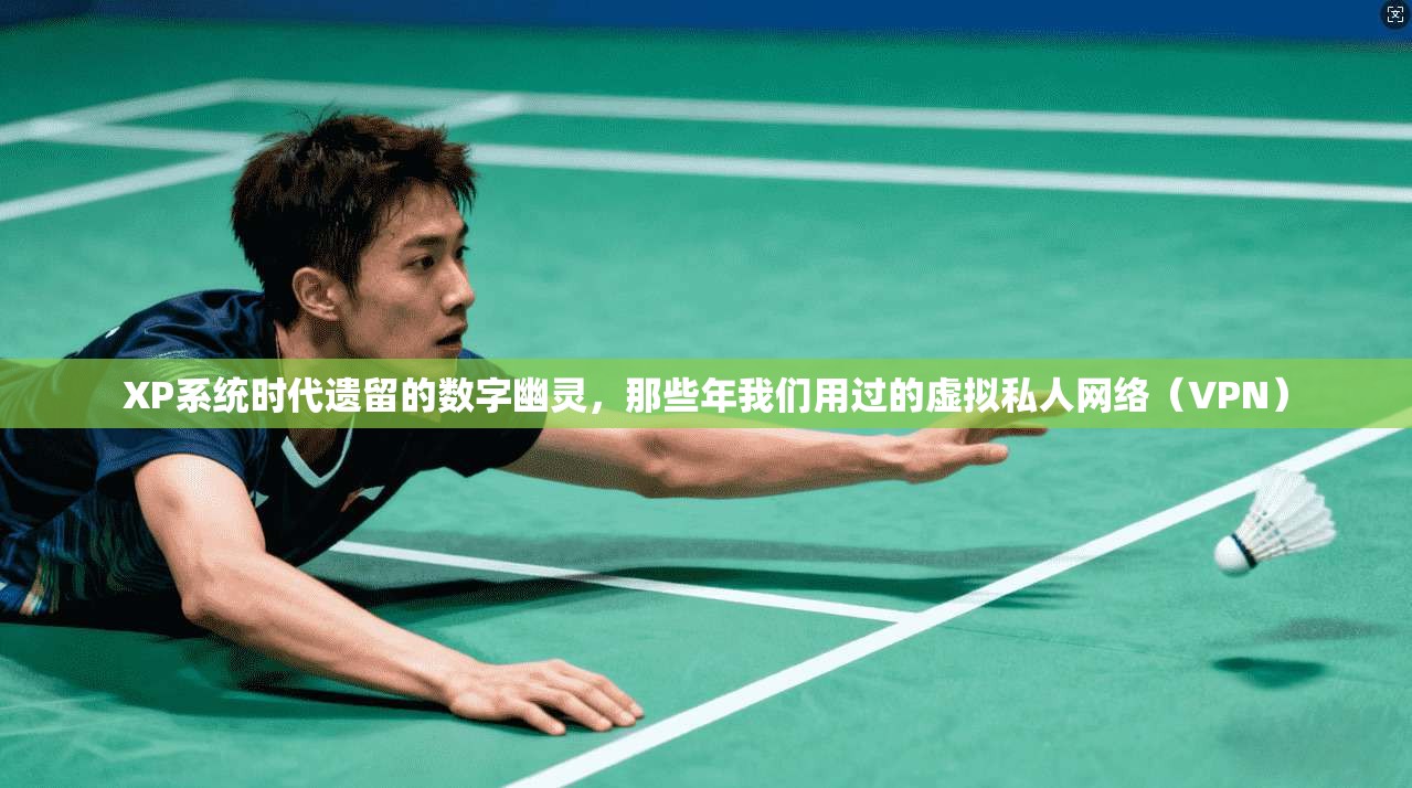 XP系统时代遗留的数字幽灵，那些年我们用过的虚拟私人网络（VPN）