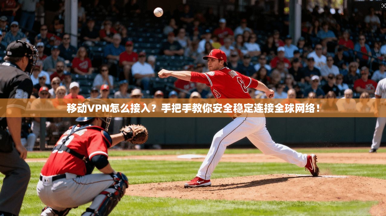 移动VPN怎么接入？手把手教你安全稳定连接全球网络！