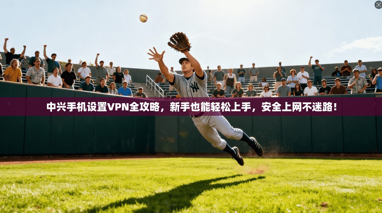 中兴手机设置VPN全攻略，新手也能轻松上手，安全上网不迷路！