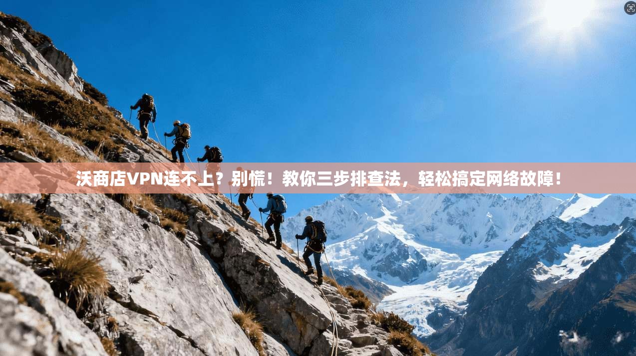 沃商店VPN连不上？别慌！教你三步排查法，轻松搞定网络故障！