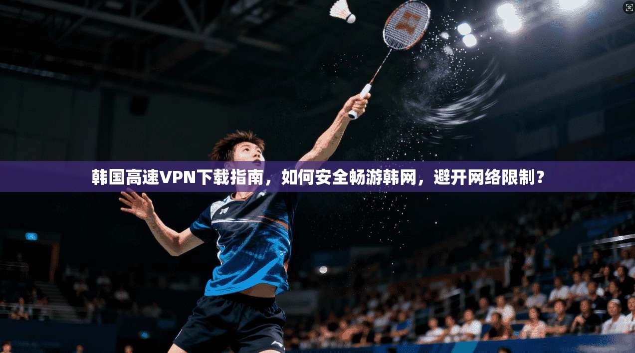 韩国高速VPN下载指南，如何安全畅游韩网，避开网络限制？