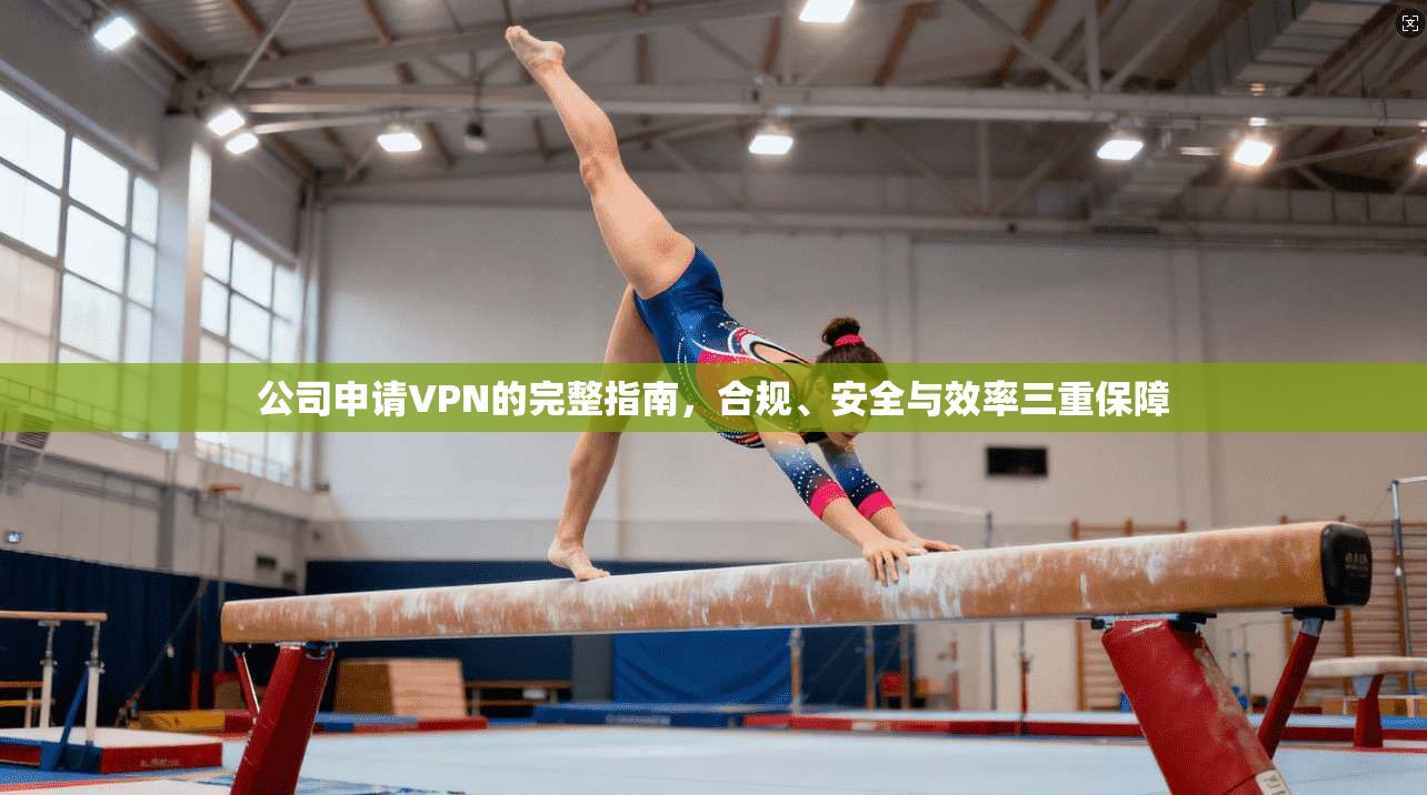 公司申请VPN的完整指南，合规、安全与效率三重保障
