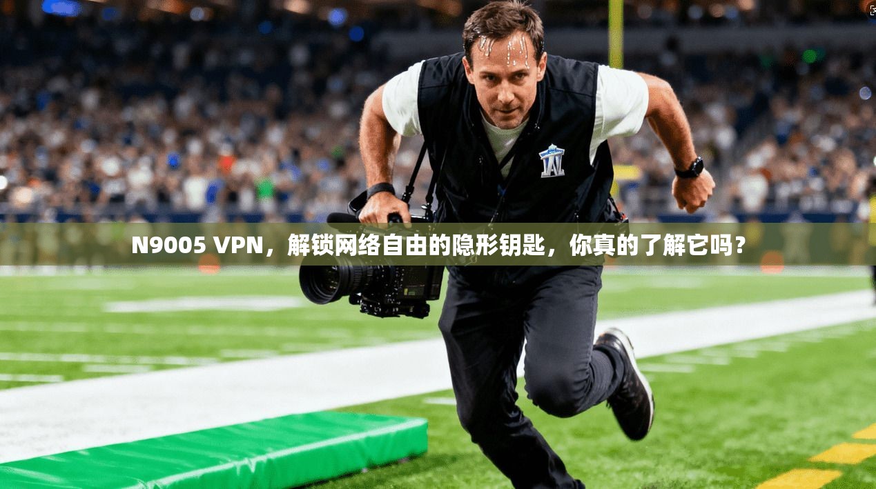 N9005 VPN，解锁网络自由的隐形钥匙，你真的了解它吗？