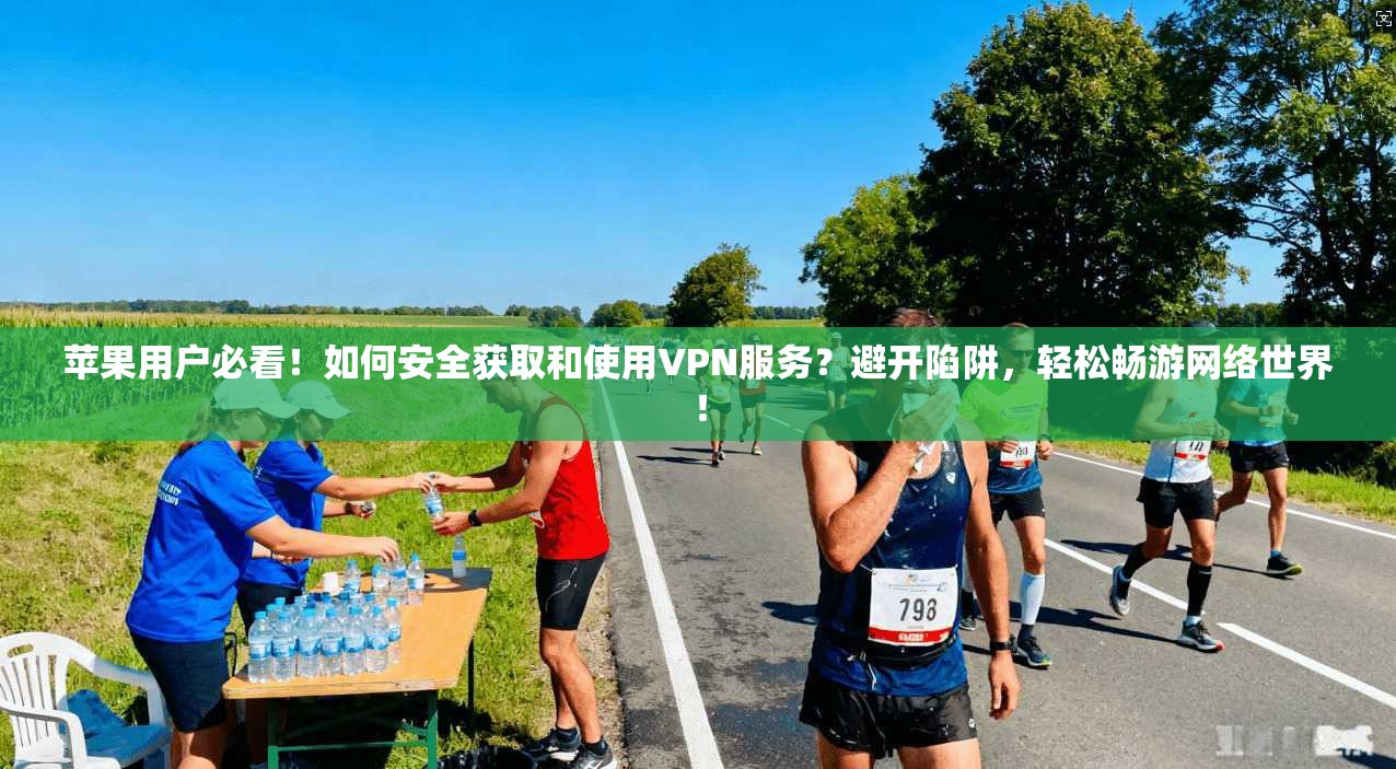 苹果用户必看！如何安全获取和使用VPN服务？避开陷阱，轻松畅游网络世界！