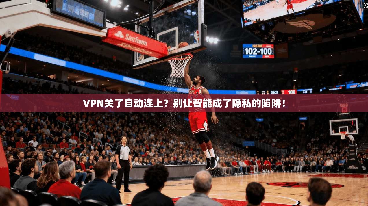 VPN关了自动连上？别让智能成了隐私的陷阱！