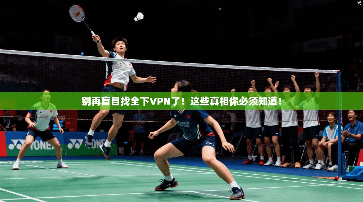 别再盲目找全下VPN了！这些真相你必须知道！