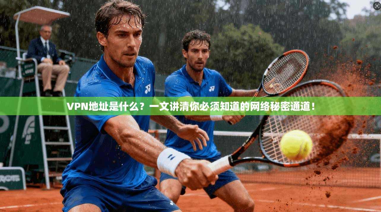 VPN地址是什么？一文讲清你必须知道的网络秘密通道！