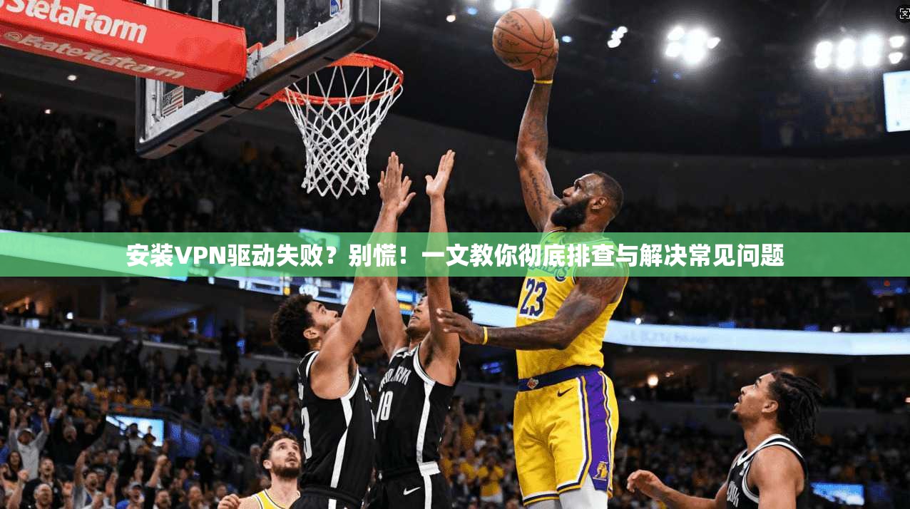 安装VPN驱动失败？别慌！一文教你彻底排查与解决常见问题