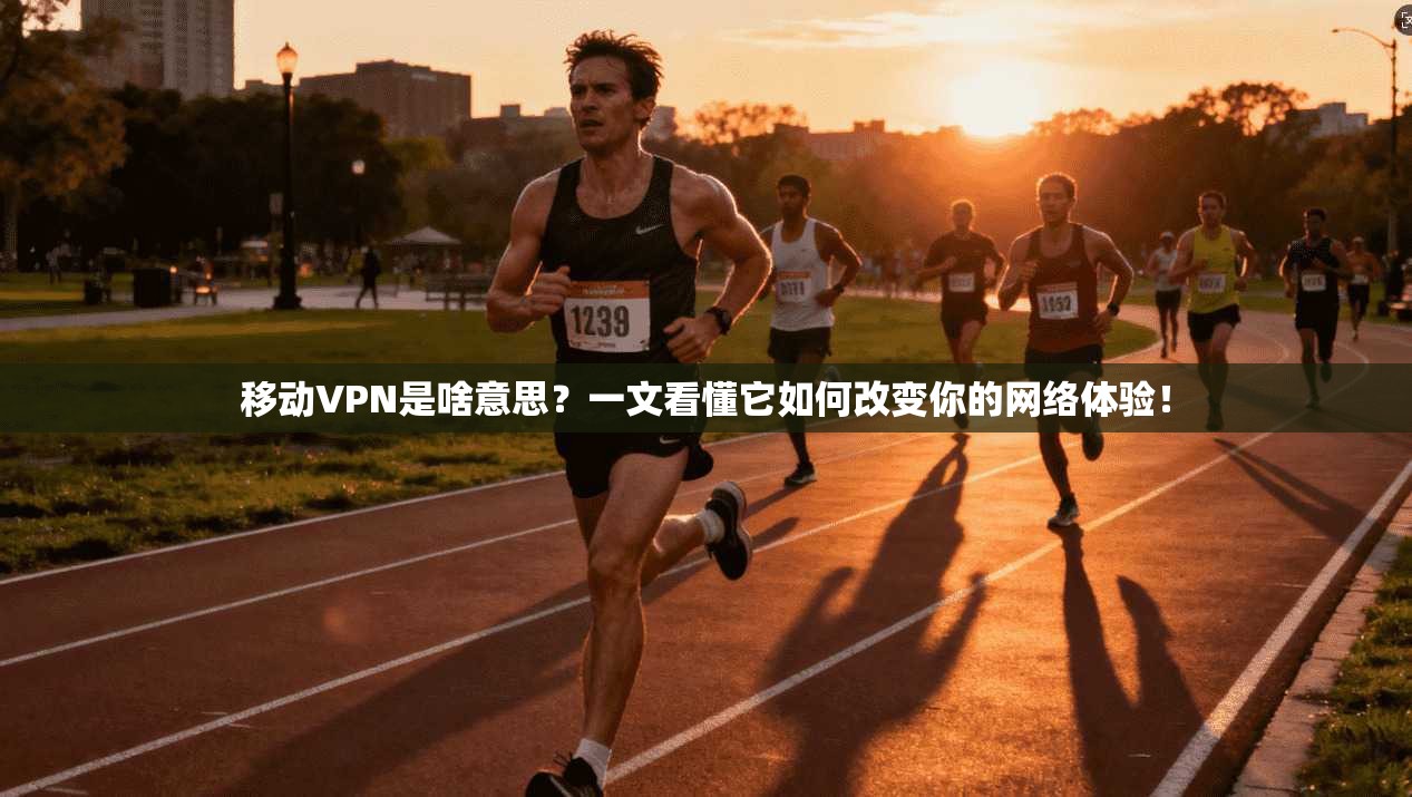 移动VPN是啥意思？一文看懂它如何改变你的网络体验！